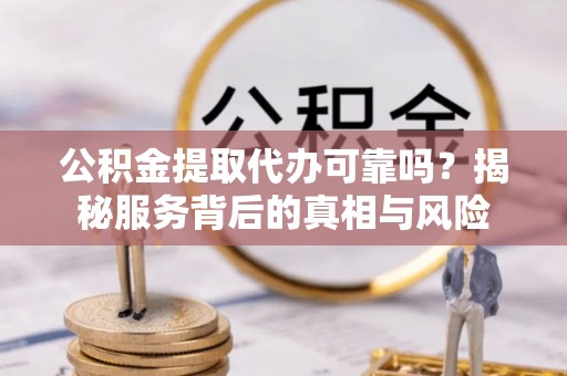 石岐公积金提取代办可靠吗？揭秘服务背后的真相与风险