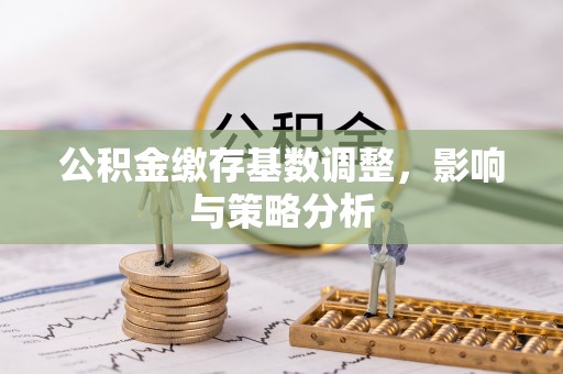 石岐公积金缴存基数调整，影响与策略分析