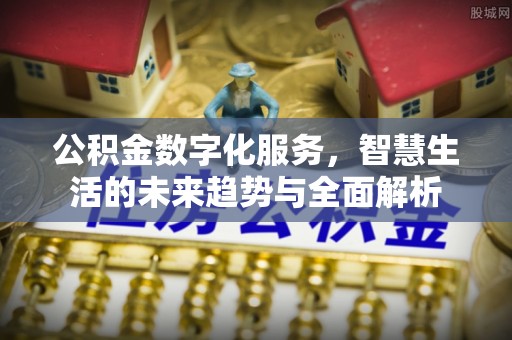 石岐公积金数字化服务，智慧生活的未来趋势与全面解析
