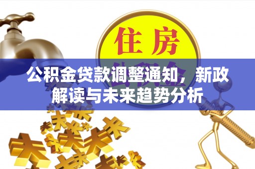石岐公积金贷款调整通知，新政解读与未来趋势分析