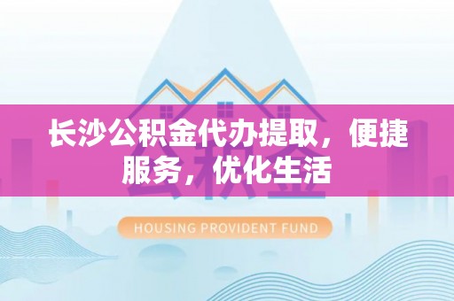 石岐长沙公积金代办提取，便捷服务，优化生活