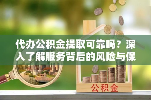 石岐代办公积金提取可靠吗？深入了解服务背后的风险与保障