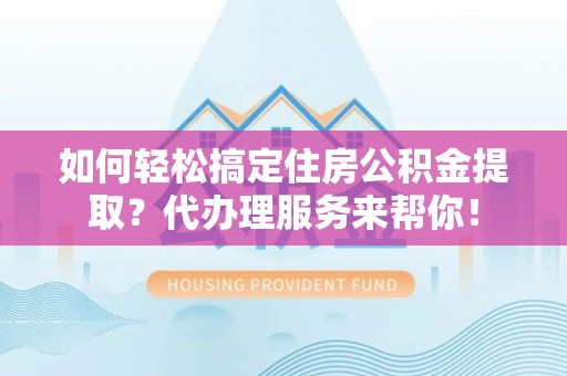 石岐如何轻松搞定住房公积金提取？代办理服务来帮你！