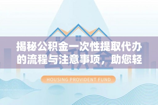 石岐揭秘公积金一次性提取代办的流程与注意事项，助您轻松搞定财务规划