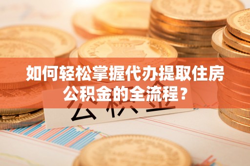 石岐如何轻松掌握代办提取住房公积金的全流程？