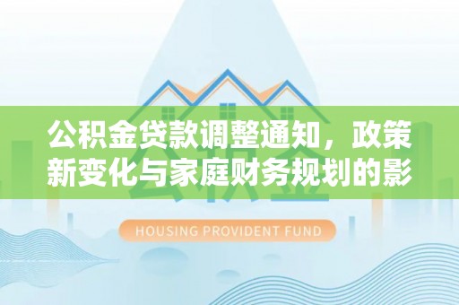 石岐公积金贷款调整通知，政策新变化与家庭财务规划的影响