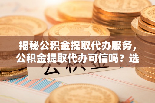 石岐揭秘公积金提取代办服务，公积金提取代办可信吗？选择前你需要知道的真相