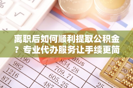 石岐离职后如何顺利提取公积金？专业代办服务让手续更简单