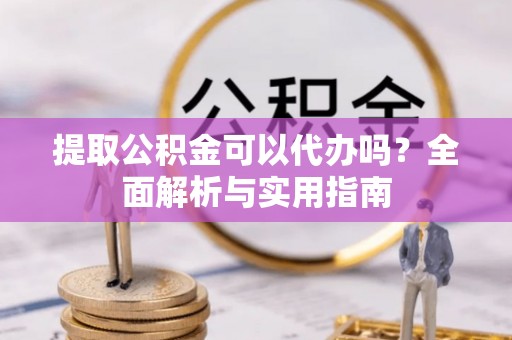 石岐提取公积金可以代办吗？全面解析与实用指南