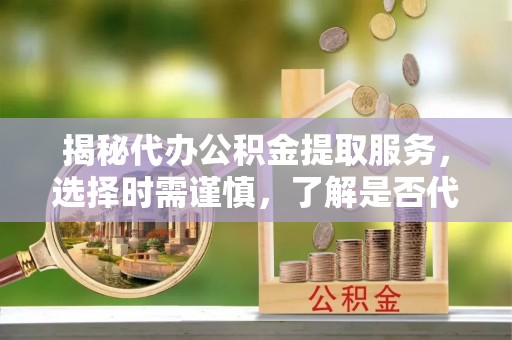 石岐揭秘代办公积金提取服务，选择时需谨慎，了解是否代办公积金提取可靠吗？