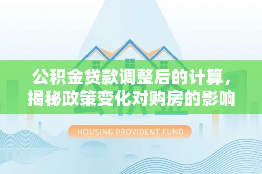 石岐公积金贷款调整后的计算，揭秘政策变化对购房的影响