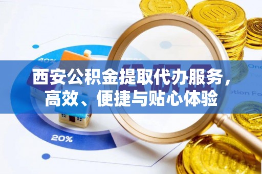 石岐西安公积金提取代办服务，高效、便捷与贴心体验
