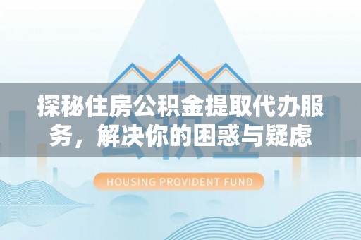 石岐探秘住房公积金提取代办服务，解决你的困惑与疑虑