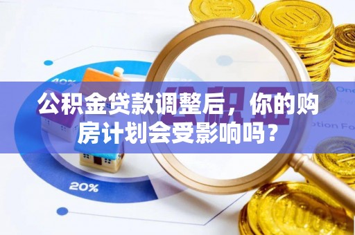 石岐公积金贷款调整后，你的购房计划会受影响吗？