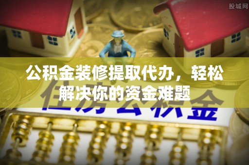 石岐公积金装修提取代办，轻松解决你的资金难题