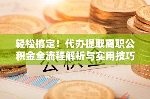 石岐轻松搞定！代办提取离职公积金全流程解析与实用技巧