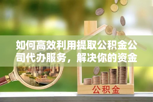石岐如何高效利用提取公积金公司代办服务，解决你的资金难题