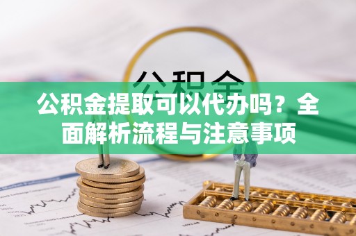 石岐公积金提取可以代办吗？全面解析流程与注意事项