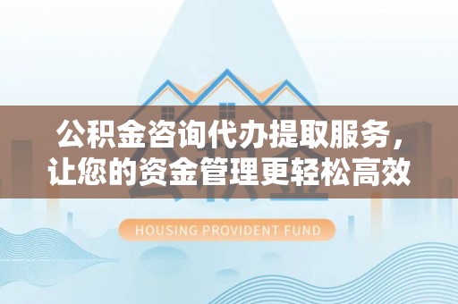 石岐公积金咨询代办提取服务，让您的资金管理更轻松高效