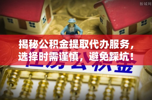 石岐揭秘公积金提取代办服务，选择时需谨慎，避免踩坑！