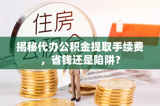石岐揭秘代办公积金提取手续费，省钱还是陷阱？