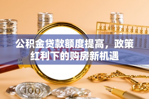 石岐公积金贷款额度提高，政策红利下的购房新机遇