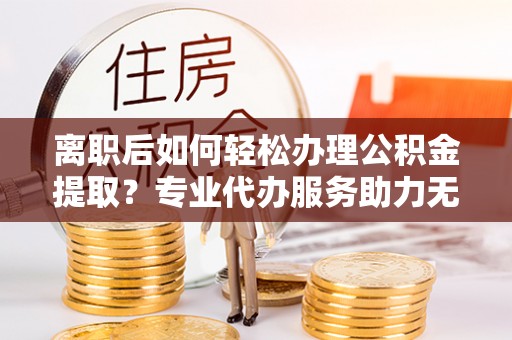 石岐离职后如何轻松办理公积金提取？专业代办服务助力无忧