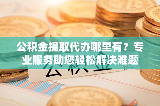 石岐公积金提取代办哪里有？专业服务助您轻松解决难题