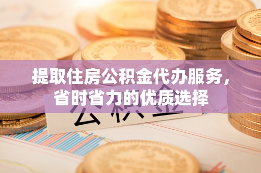 石岐提取住房公积金代办服务，省时省力的优质选择