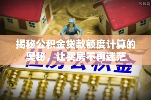 石岐揭秘公积金贷款额度计算的奥秘，让买房不再迷茫