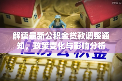石岐解读最新公积金贷款调整通知，政策变化与影响分析