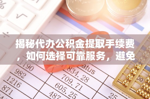 石岐揭秘代办公积金提取手续费，如何选择可靠服务，避免隐形陷阱