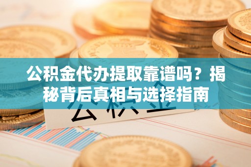 石岐公积金代办提取靠谱吗？揭秘背后真相与选择指南