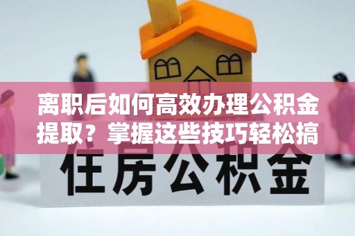 石岐离职后如何高效办理公积金提取？掌握这些技巧轻松搞定