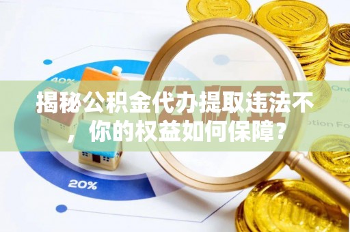 石岐揭秘公积金代办提取违法不，你的权益如何保障？